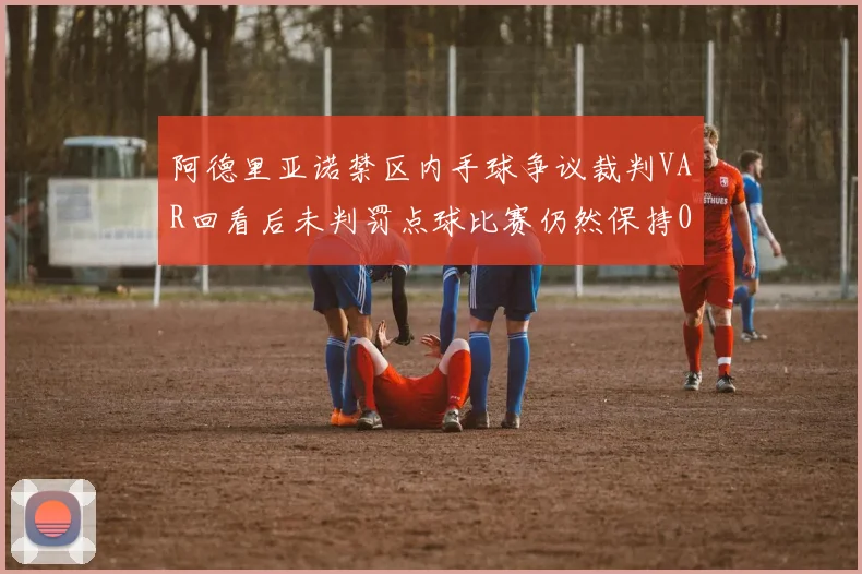 阿德里亚诺禁区内手球争议裁判VAR回看后未判罚点球比赛仍然保持0-0平局