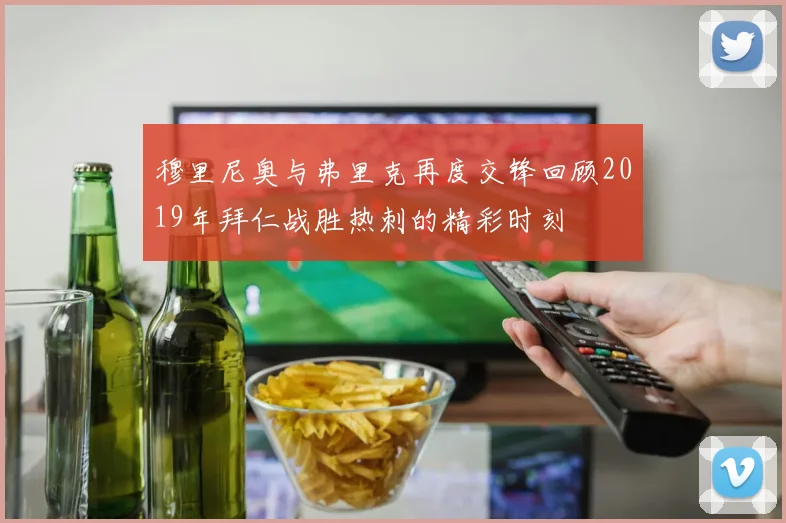 穆里尼奥与弗里克再度交锋回顾2019年拜仁战胜热刺的精彩时刻