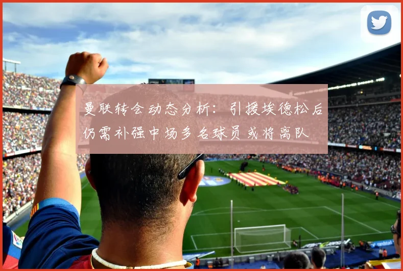 曼联转会动态分析：引援埃德松后仍需补强中场多名球员或将离队