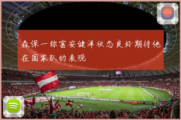 森保一称富安健洋状态良好期待他在国家队的表现