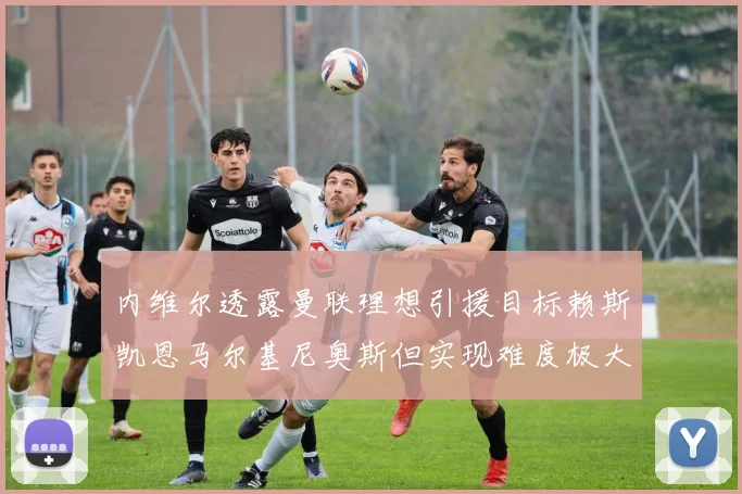 内维尔透露曼联理想引援目标赖斯凯恩马尔基尼奥斯但实现难度极大