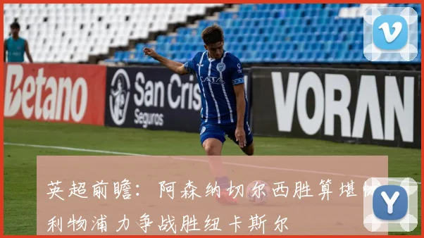 英超前瞻：阿森纳切尔西胜算堪忧利物浦力争战胜纽卡斯尔