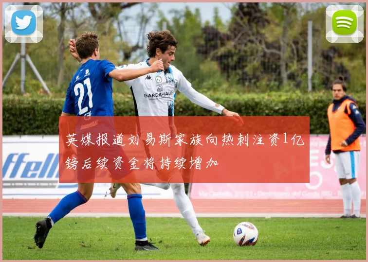 英媒报道刘易斯家族向热刺注资1亿镑后续资金将持续增加