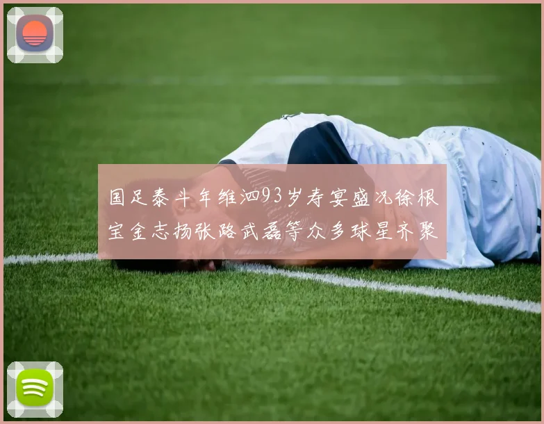 国足泰斗年维泗93岁寿宴盛况徐根宝金志扬张路武磊等众多球星齐聚祝贺