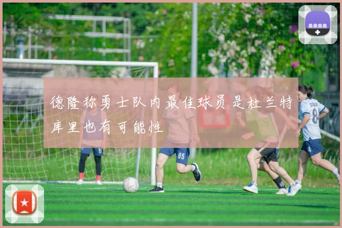 德隆称勇士队内最佳球员是杜兰特库里也有可能性