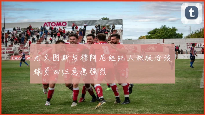 尤文图斯与穆阿尼经纪人积极洽谈球员回归意愿强烈