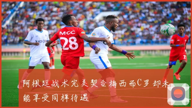 阿根廷战术完美契合梅西而C罗却未能享受同样待遇