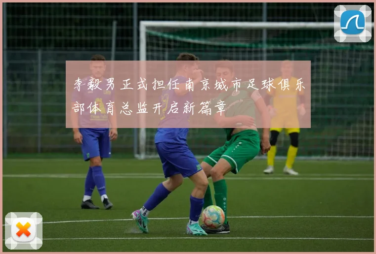 李毅男正式担任南京城市足球俱乐部体育总监开启新篇章