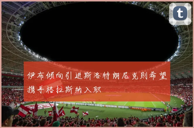 伊布倾向引进斯洛特朗尼克则希望携手格拉斯纳入职