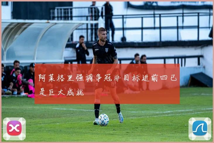 阿莱格里强调争冠非目标进前四已是巨大成就