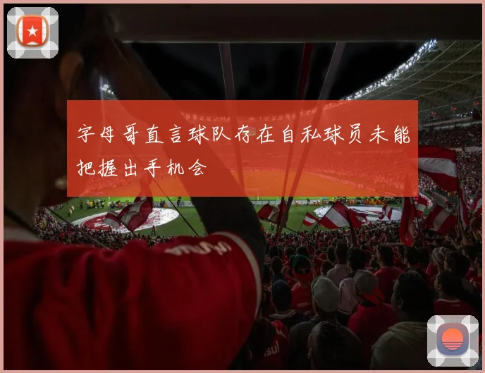 字母哥直言球队存在自私球员未能把握出手机会