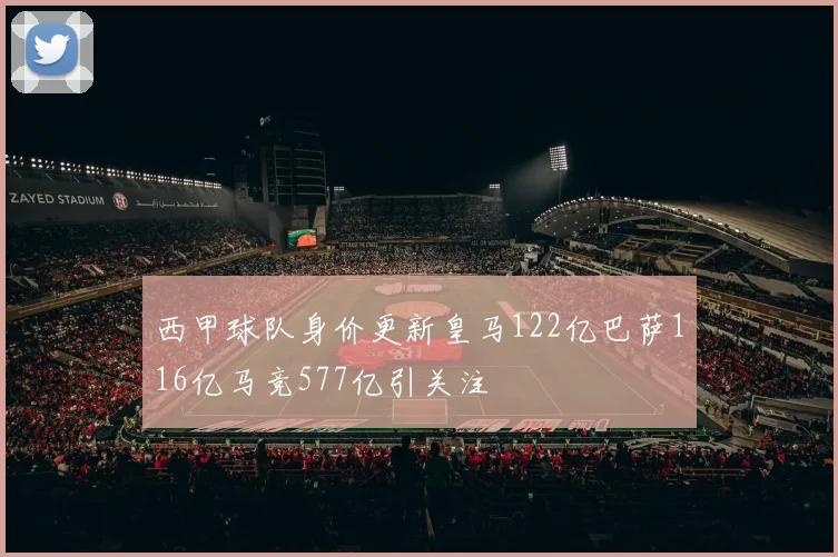 西甲球队身价更新皇马122亿巴萨116亿马竞577亿引关注