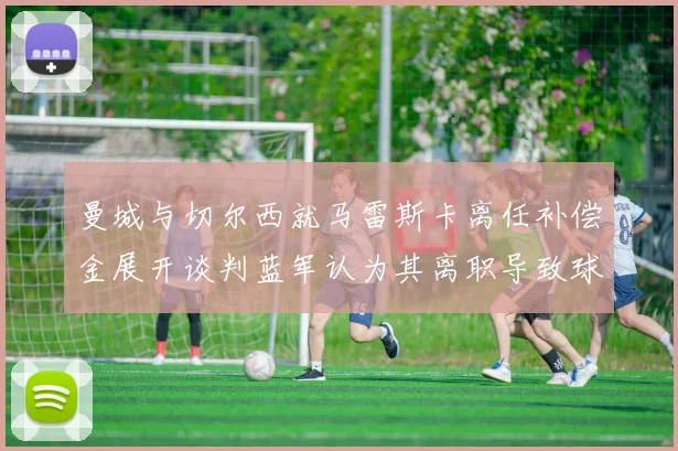 曼城与切尔西就马雷斯卡离任补偿金展开谈判蓝军认为其离职导致球队崩盘