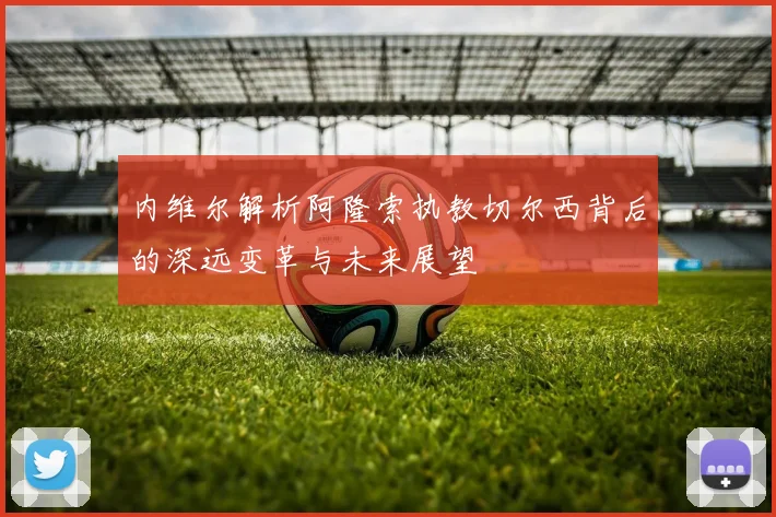 内维尔解析阿隆索执教切尔西背后的深远变革与未来展望