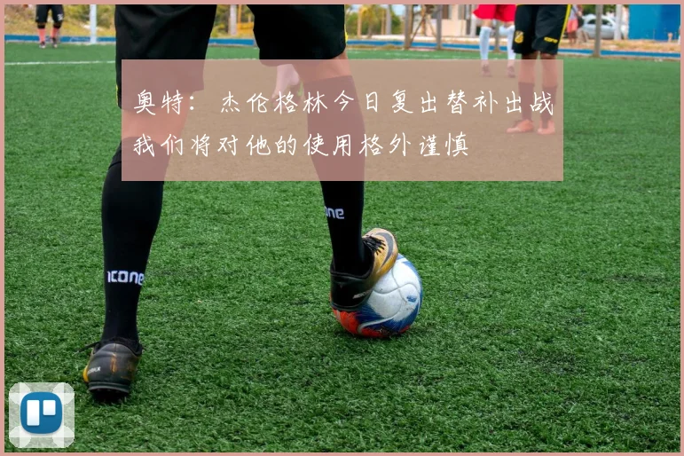 奥特：杰伦格林今日复出替补出战我们将对他的使用格外谨慎