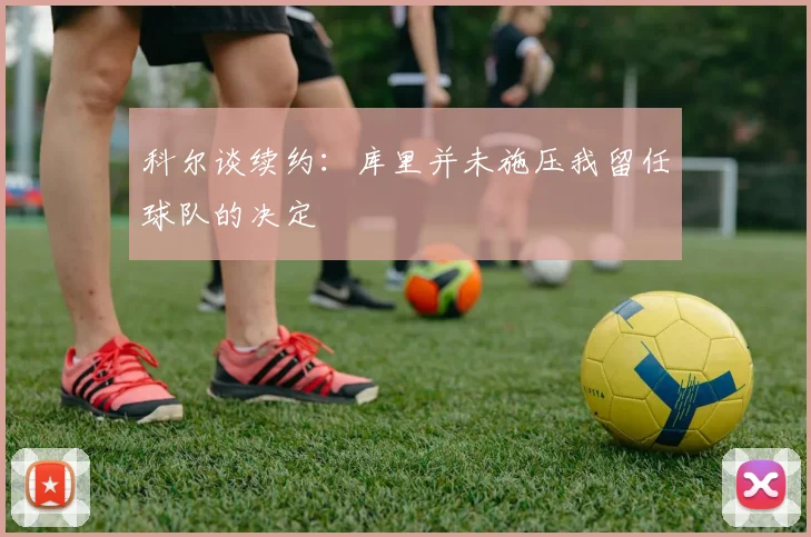 科尔谈续约：库里并未施压我留任球队的决定