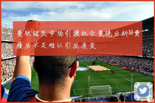 曼联错失中场引援机会曼晚分析M费履历不足难以引发质变