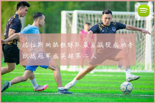 格拉斯纳执教球队最后战役成功夺欧战冠军成英超第二人