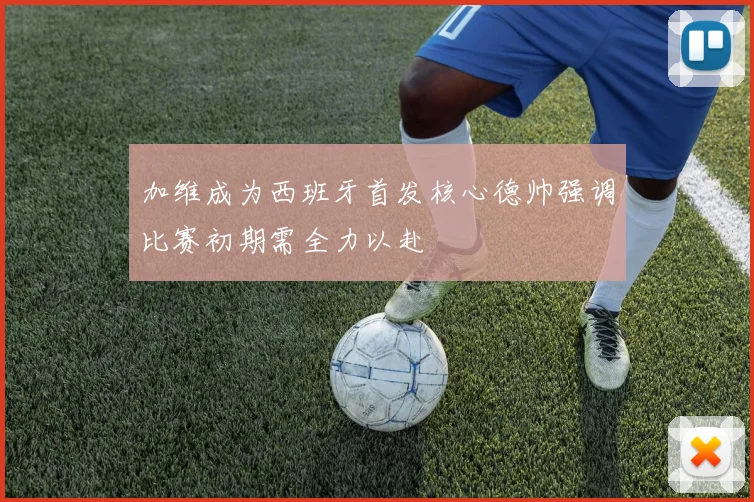 加维成为西班牙首发核心德帅强调比赛初期需全力以赴