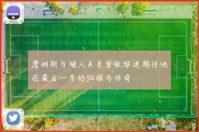 詹姆斯与湖人关系紧张球迷期待他在最后一季的归宿与传奇