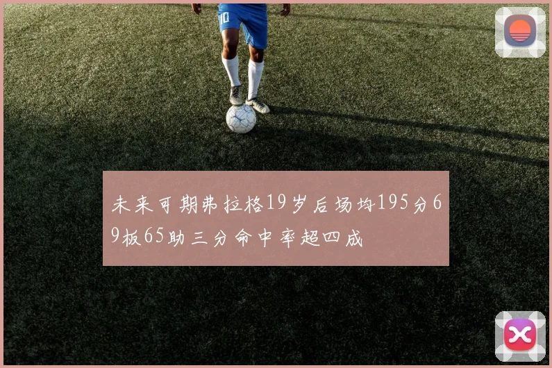 未来可期弗拉格19岁后场均195分69板65助三分命中率超四成