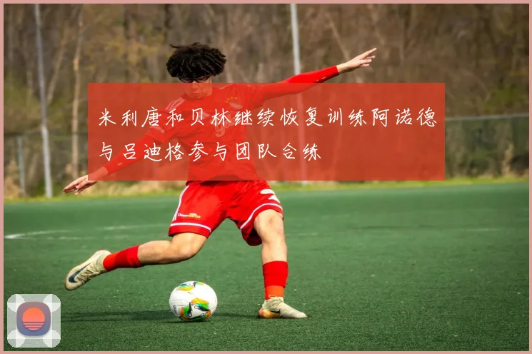 米利唐和贝林继续恢复训练阿诺德与吕迪格参与团队合练