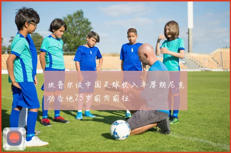 坎普尔谈中国足球收入丰厚朗尼克劝告他25岁前勿前往