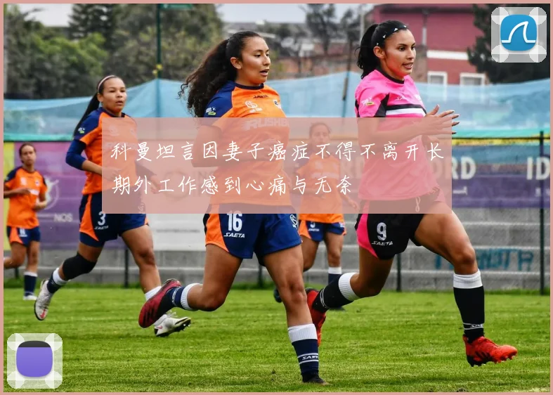 科曼坦言因妻子癌症不得不离开长期外工作感到心痛与无奈